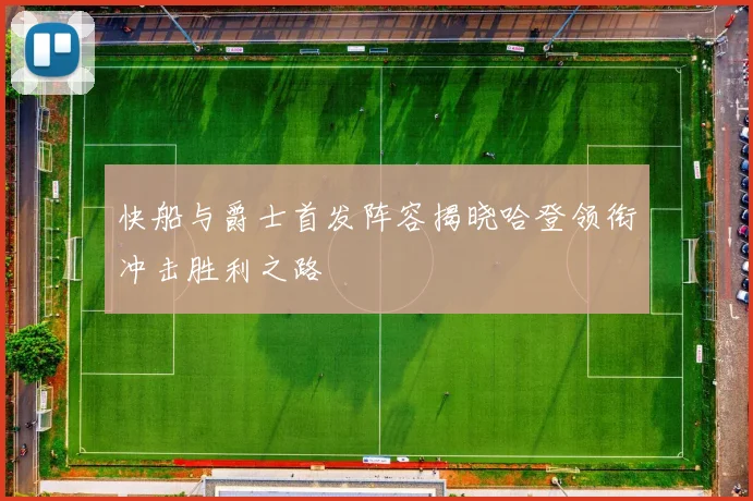 快船与爵士首发阵容揭晓哈登领衔冲击胜利之路