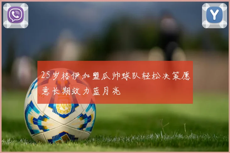 25岁格伊加盟瓜帅球队轻松决策愿意长期效力蓝月亮