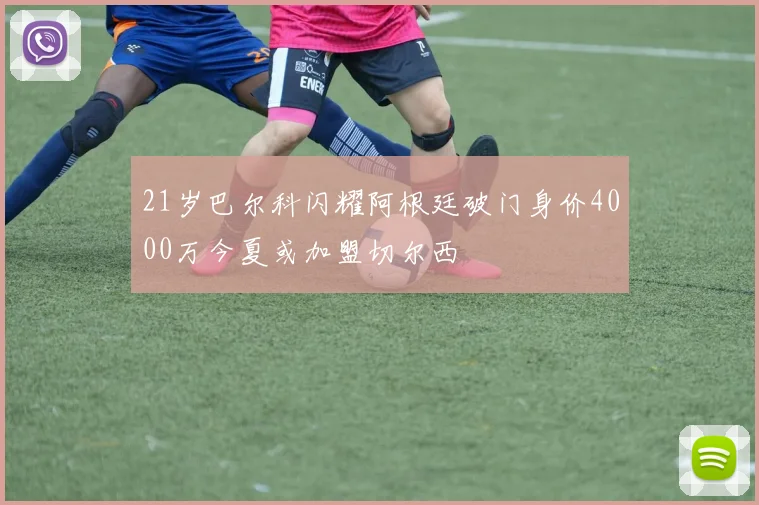 21岁巴尔科闪耀阿根廷破门身价4000万今夏或加盟切尔西