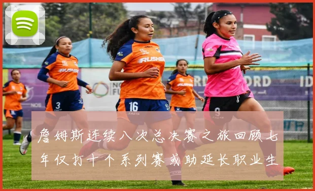 詹姆斯连续八次总决赛之旅回顾七年仅打十个系列赛或助延长职业生涯
