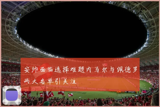 安帅面临选择难题内马尔与佩德罗两大名单引关注