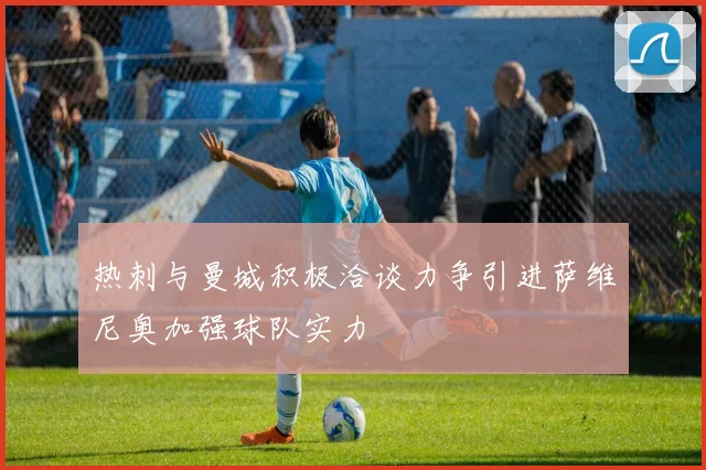 热刺与曼城积极洽谈力争引进萨维尼奥加强球队实力
