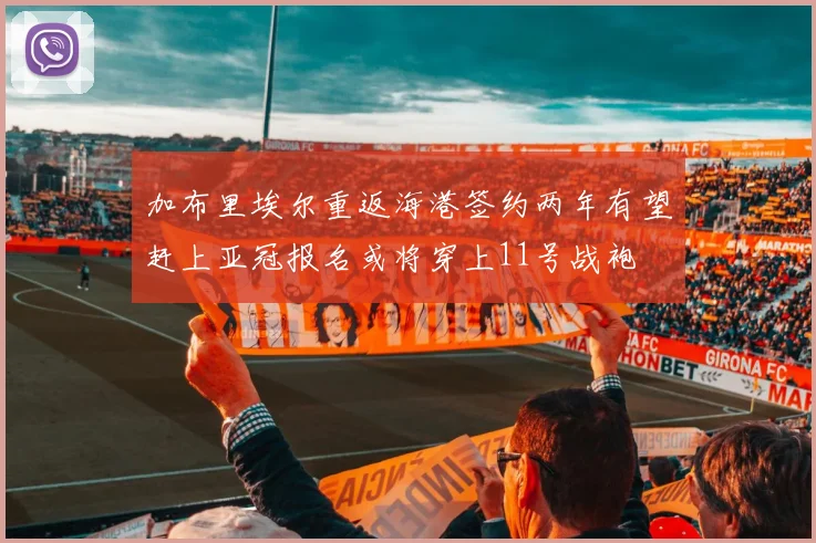 加布里埃尔重返海港签约两年有望赶上亚冠报名或将穿上11号战袍