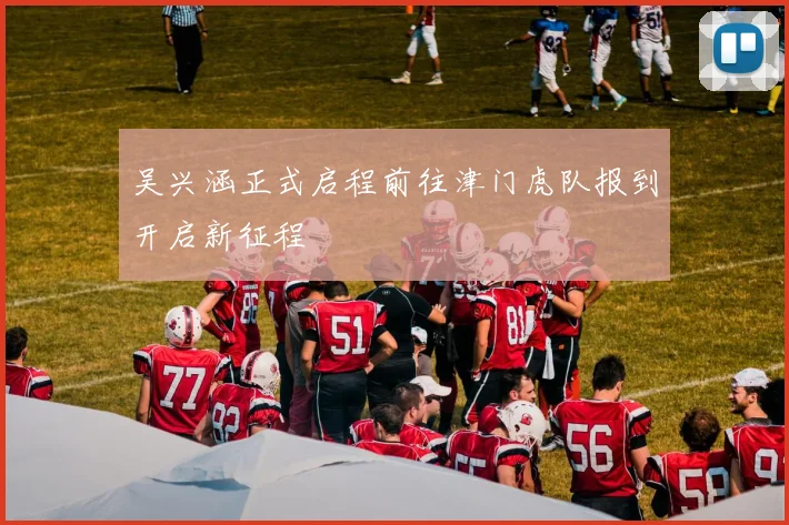 吴兴涵正式启程前往津门虎队报到开启新征程