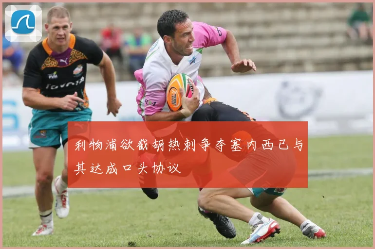 利物浦欲截胡热刺争夺塞内西已与其达成口头协议