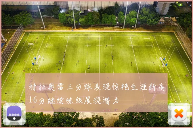 特拉奥雷三分球表现惊艳生涯新高16分继续练级展现潜力