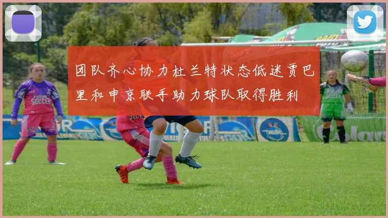 团队齐心协力杜兰特状态低迷贾巴里和申京联手助力球队取得胜利