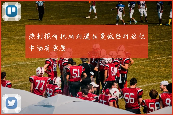 热刺报价托纳利遭拒曼城也对这位中场有意愿