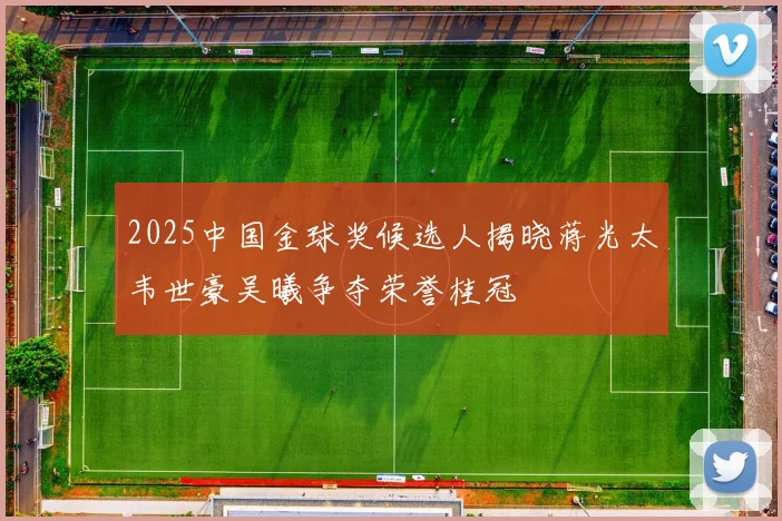 2025中国金球奖候选人揭晓蒋光太韦世豪吴曦争夺荣誉桂冠