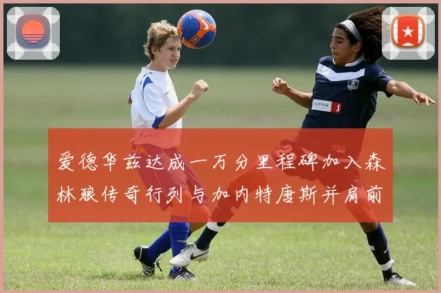 爱德华兹达成一万分里程碑加入森林狼传奇行列与加内特唐斯并肩前行