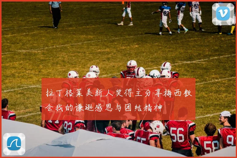 拉丁格莱美新人奖得主分享梅西教会我的谦逊感恩与团结精神