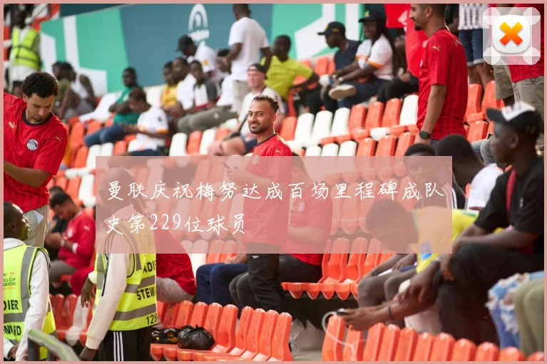 曼联庆祝梅努达成百场里程碑成队史第229位球员