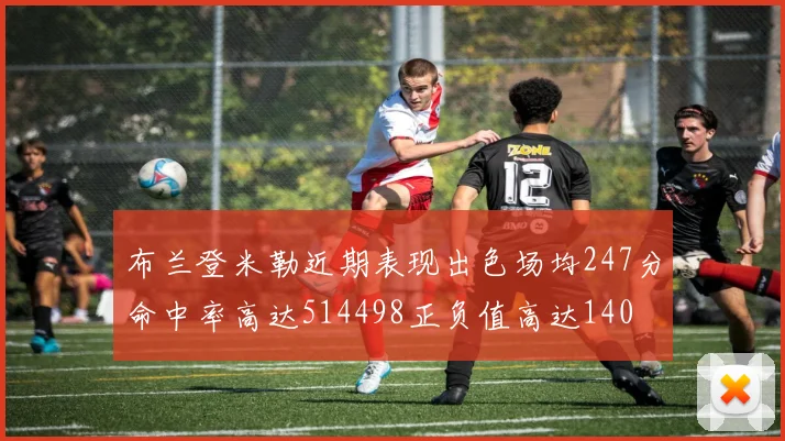 布兰登米勒近期表现出色场均247分命中率高达514498正负值高达140