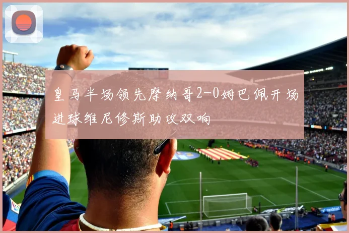 皇马半场领先摩纳哥2-0姆巴佩开场进球维尼修斯助攻双响