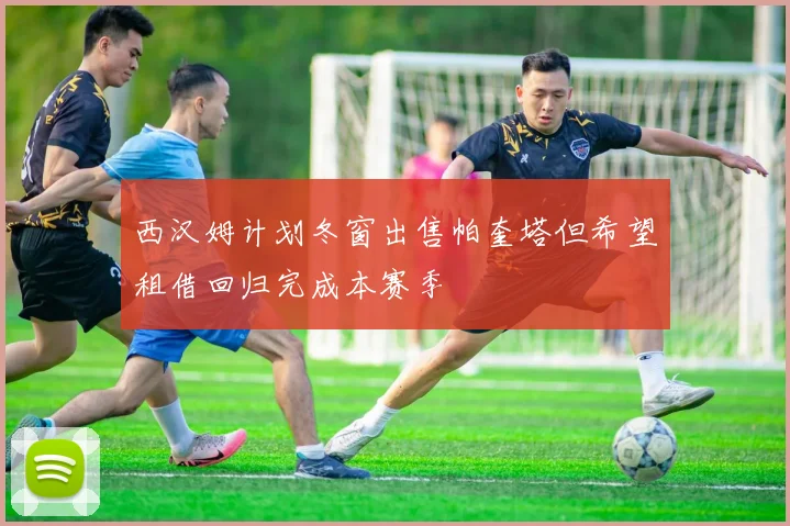 西汉姆计划冬窗出售帕奎塔但希望租借回归完成本赛季