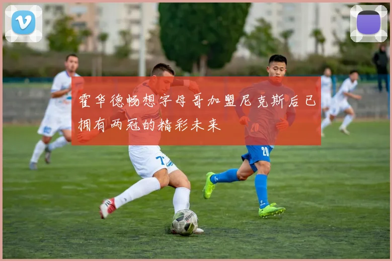 霍华德畅想字母哥加盟尼克斯后已拥有两冠的精彩未来