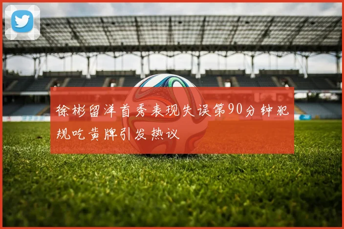 徐彬留洋首秀表现失误第90分钟犯规吃黄牌引发热议