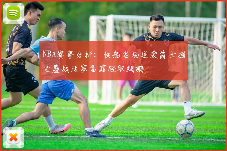 NBA赛事分析：快船客场逆袭爵士掘金鏖战活塞雷霆轻取鹈鹕