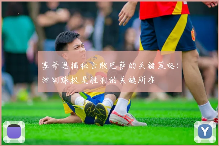 塞蒂恩揭秘击败巴萨的关键策略：控制球权是胜利的关键所在