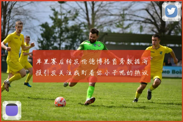 库里赛后转发伦德博格首秀数据海报引发关注我盯着你小子呢的热议