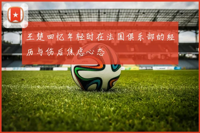 王楚回忆年轻时在法国俱乐部的经历与伤后焦虑心态