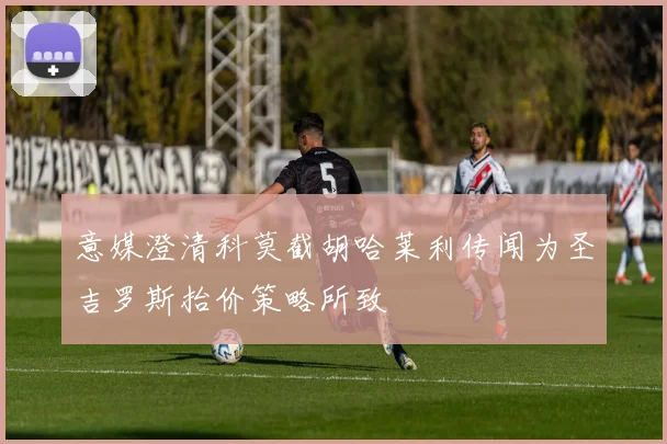意媒澄清科莫截胡哈莱利传闻为圣吉罗斯抬价策略所致