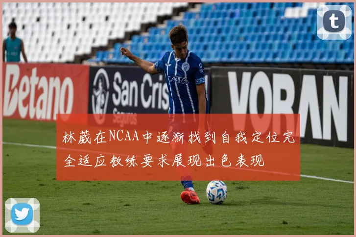 林葳在NCAA中逐渐找到自我定位完全适应教练要求展现出色表现