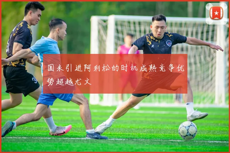 国米引进阿利松的时机成熟竞争优势超越尤文