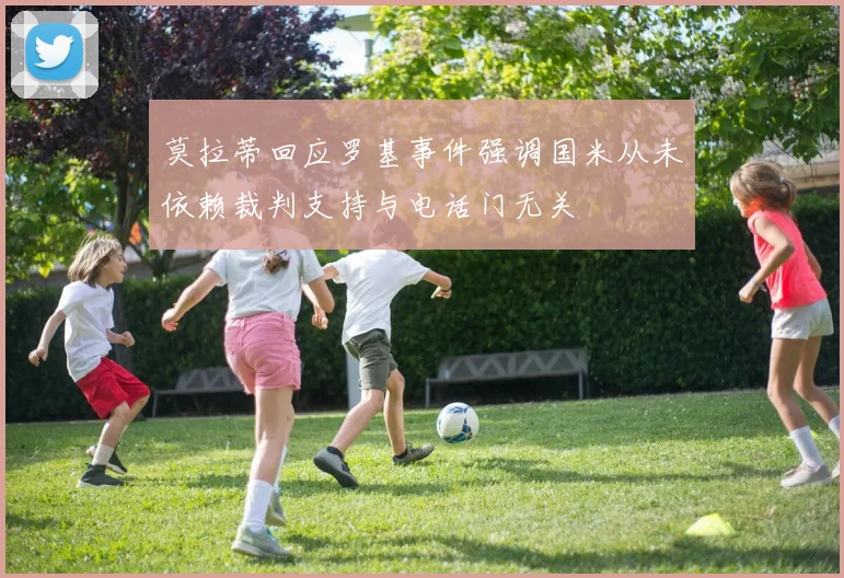 莫拉蒂回应罗基事件强调国米从未依赖裁判支持与电话门无关