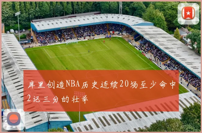 库里创造NBA历史连续20场至少命中2记三分的壮举