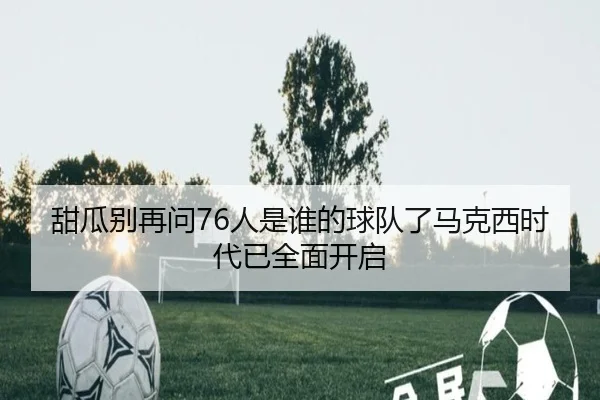 甜瓜别再问76人是谁的球队了马克西时代已全面开启 | HengYao
