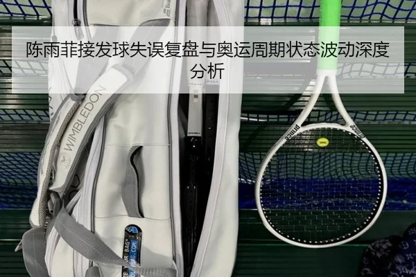 陈雨菲接发球失误复盘与奥运周期状态波动深度分析（HengYao）